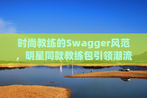 时尚教练的Swagger风范，明星同款教练包引领潮流