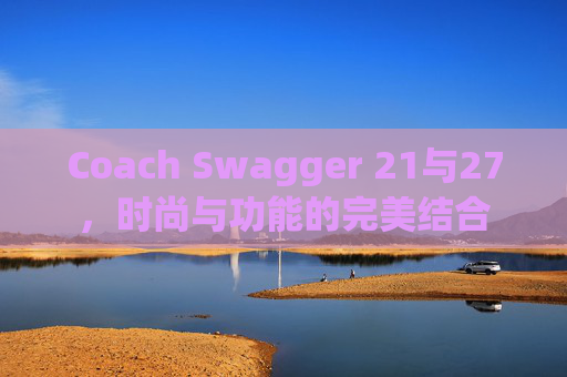 Coach Swagger 21与27，时尚与功能的完美结合