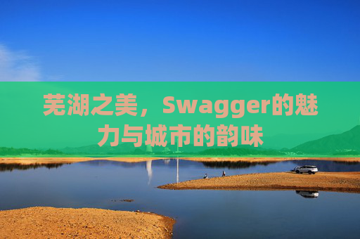 芜湖之美，Swagger的魅力与城市的韵味