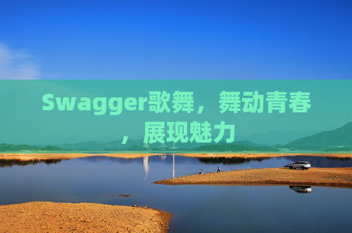Swagger歌舞，舞动青春，展现魅力