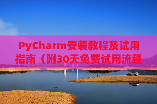PyCharm安装教程及试用指南（附30天免费试用流程）